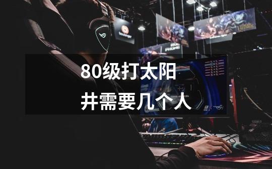 80级打太阳井需要几个人-第1张-游戏信息-龙启网
