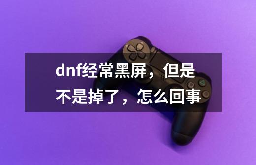 dnf经常黑屏,但是不是掉了,怎么回事-第1张-游戏信息-龙启网