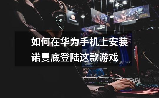 如何在华为手机上安装诺曼底登陆这款游戏-第1张-游戏信息-龙启网
