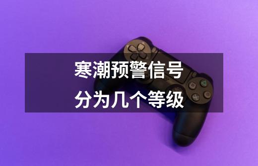 寒潮预警信号分为几个等级-第1张-游戏信息-龙启网
