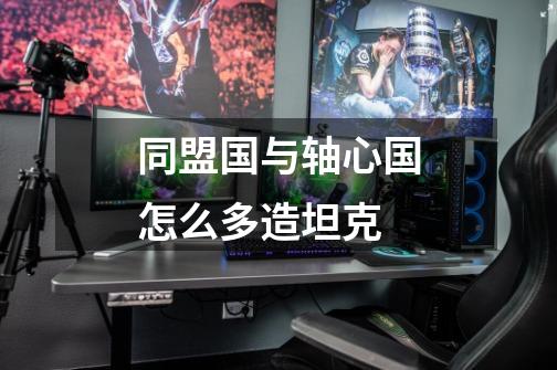 同盟国与轴心国怎么多造坦克-第1张-游戏信息-龙启网