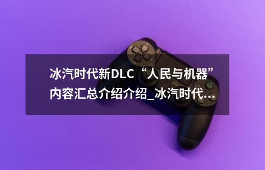 冰汽时代新DLC“人民与机器”内容汇总介绍介绍_冰汽时代新DLC“人民与机器”内容汇总介绍是什么-第1张-游戏信息-龙启网