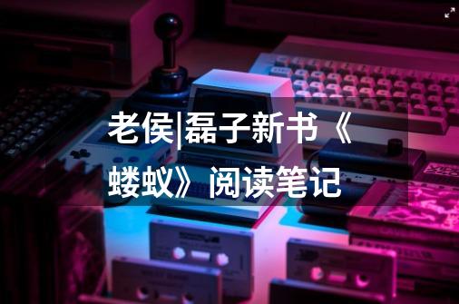 老侯|磊子新书《蝼蚁》阅读笔记-第1张-游戏信息-龙启网