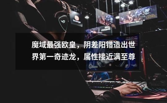 魔域最强欧皇,阴差阳错造出世界第一奇迹龙,属性接近满至尊-第1张-游戏信息-龙启网