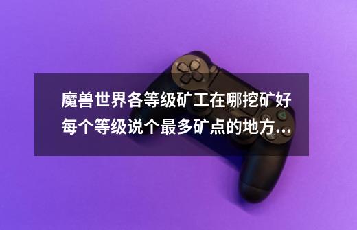 魔兽世界各等级矿工在哪挖矿好 每个等级说个最多矿点的地方就好 谢谢-第1张-游戏信息-龙启网