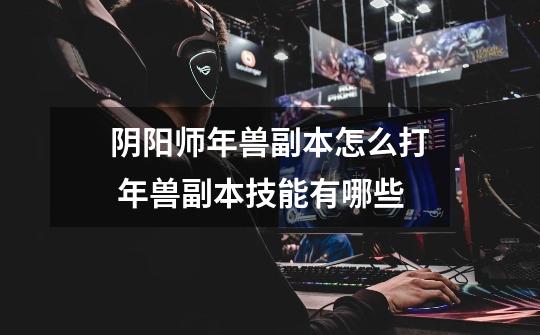 阴阳师年兽副本怎么打 年兽副本技能有哪些-第1张-游戏信息-龙启网