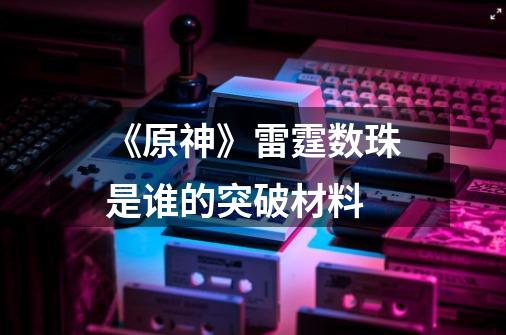 《原神》雷霆数珠是谁的突破材料-第1张-游戏信息-龙启网