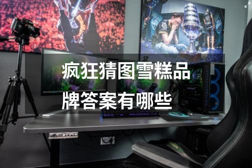 疯狂猜图雪糕品牌答案有哪些-第1张-游戏信息-龙启网