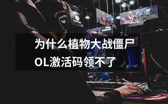 为什么植物大战僵尸OL激活码领不了-第1张-游戏信息-龙启网