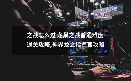 之战怎么过 龙巢之战普通难度通关攻略,神界龙之指挥官攻略-第1张-游戏信息-龙启网