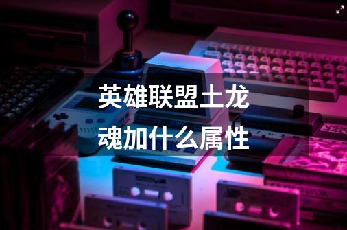 英雄联盟土龙魂加什么属性-第1张-游戏信息-龙启网