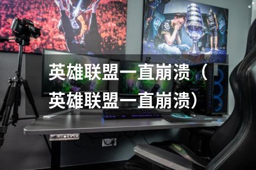 英雄联盟一直崩溃(英雄联盟一直崩溃)-第1张-游戏信息-龙启网