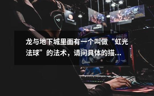 龙与地下城里面有一个叫做“虹光法球”的法术,请问具体的描述是什么~~我不知道是做什么用处的。_龙与地下城法术列表-第1张-游戏信息-龙启网