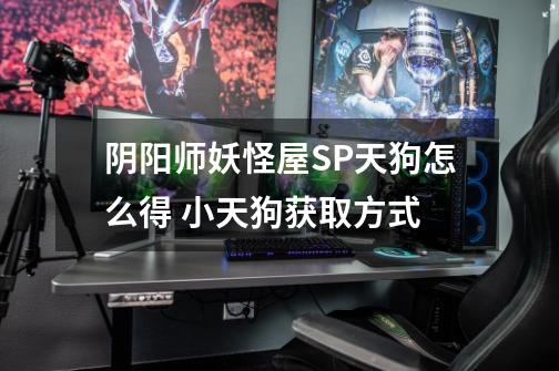 阴阳师妖怪屋SP天狗怎么得 小天狗获取方式-第1张-游戏信息-龙启网
