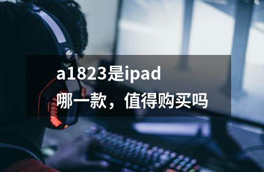 a1823是ipad哪一款,值得购买吗-第1张-游戏信息-龙启网
