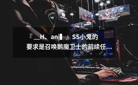 『﹏H、an|▍』SS小鬼的要求是召唤鹅魔卫士的前续任务吗-第1张-游戏信息-龙启网