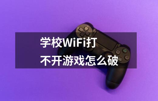学校WiFi打不开游戏怎么破-第1张-游戏信息-龙启网