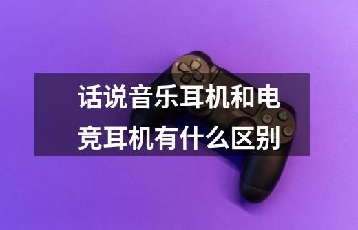 话说音乐耳机和电竞耳机有什么区别-第1张-游戏信息-龙启网