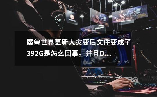 魔兽世界更新大灾变后文件变成了39.2G是怎么回事。并且Data文件夹32.8G，用多玩魔兽论坛上的方法更新的-第1张-游戏信息-龙启网