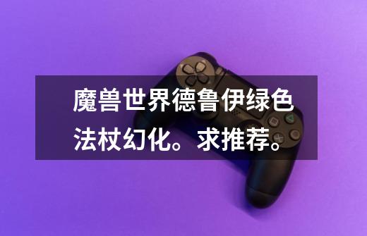 魔兽世界德鲁伊绿色法杖幻化。求推荐。-第1张-游戏信息-龙启网