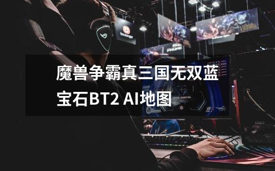 魔兽争霸真三国无双蓝宝石BT2 AI地图-第1张-游戏信息-龙启网