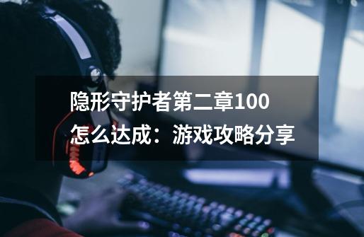 隐形守护者第二章100怎么达成:游戏攻略分享-第1张-游戏信息-龙启网