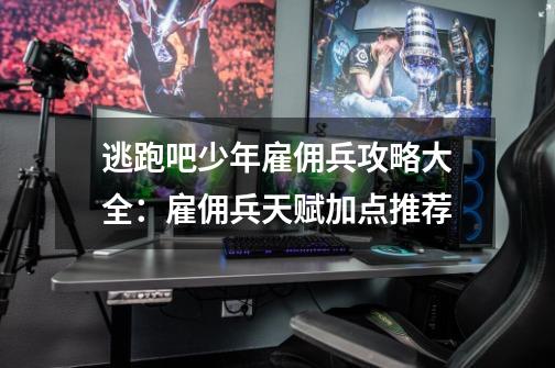 逃跑吧少年雇佣兵攻略大全:雇佣兵天赋加点推荐-第1张-游戏信息-龙启网