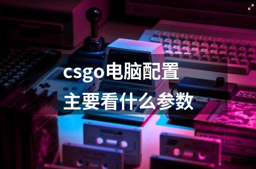 csgo电脑配置主要看什么参数-第1张-游戏信息-龙启网