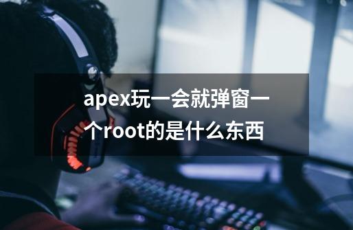 apex玩一会就弹窗一个root的是什么东西-第1张-游戏信息-龙启网