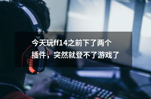 今天玩ff14之前下了两个插件，突然就登不了游戏了-第1张-游戏信息-龙启网