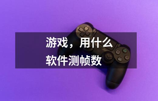 游戏,用什么软件测帧数-第1张-游戏信息-龙启网