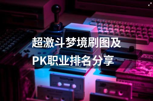 超激斗梦境刷图及PK职业排名分享-第1张-游戏信息-龙启网