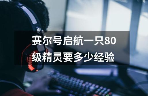 赛尔号启航一只80级精灵要多少经验-第1张-游戏信息-龙启网