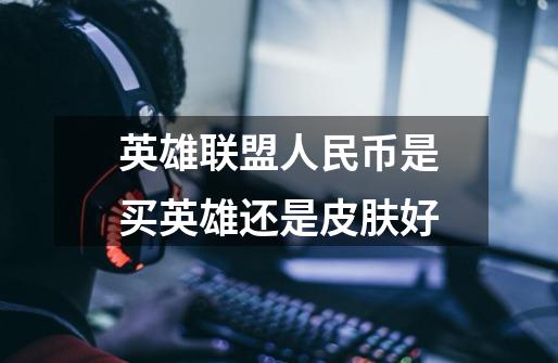 英雄联盟人民币是买英雄还是皮肤好-第1张-游戏信息-龙启网