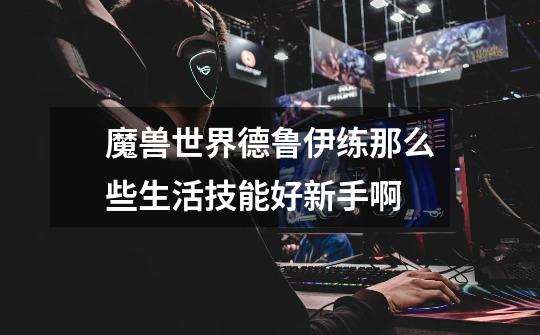 魔兽世界德鲁伊练那么些生活技能好.新手啊-第1张-游戏信息-龙启网
