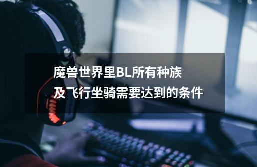 魔兽世界里BL所有种族 及飞行坐骑需要达到的条件-第1张-游戏信息-龙启网