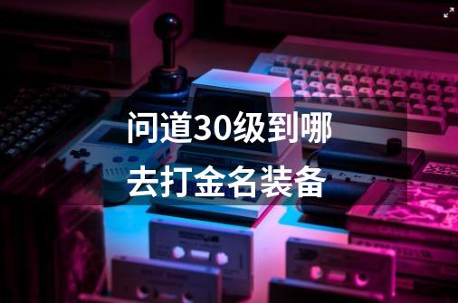 问道30级到哪去打金名装备-第1张-游戏信息-龙启网