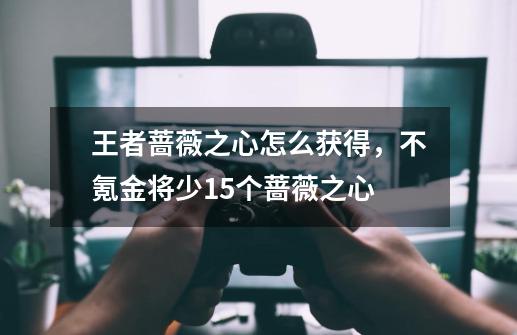 王者蔷薇之心怎么获得,不氪金将少15个蔷薇之心-第1张-游戏信息-龙启网