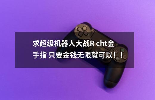 求超级机器人大战R cht金手指 只要金钱无限就可以!!-第1张-游戏信息-龙启网