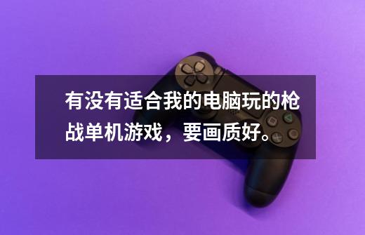有没有适合我的电脑玩的枪战单机游戏，要画质好。-第1张-游戏信息-龙启网