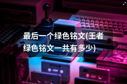 最后一个绿色铭文(王者绿色铭文一共有多少)-第1张-游戏信息-龙启网