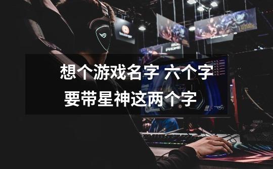 想个游戏名字 六个字 要带星神这两个字-第1张-游戏信息-龙启网