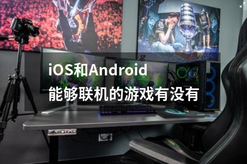 iOS和Android能够联机的游戏有没有-第1张-游戏信息-龙启网