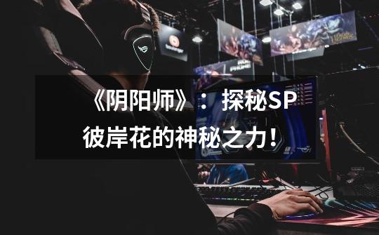 《阴阳师》:探秘SP彼岸花的神秘之力!-第1张-游戏信息-龙启网