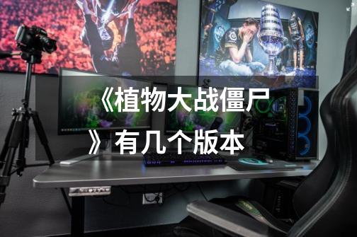 《植物大战僵尸》有几个版本-第1张-游戏信息-龙启网