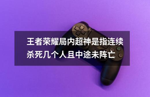 王者荣耀局内超神是指连续杀死几个人且中途未阵亡-第1张-游戏信息-龙启网