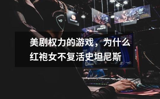 美剧权力的游戏,为什么红袍女不复活史坦尼斯-第1张-游戏信息-龙启网