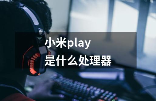 小米play是什么处理器-第1张-游戏信息-龙启网