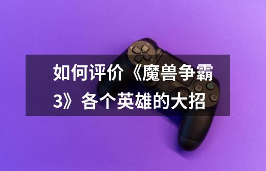 如何评价《魔兽争霸3》各个英雄的大招-第1张-游戏信息-龙启网