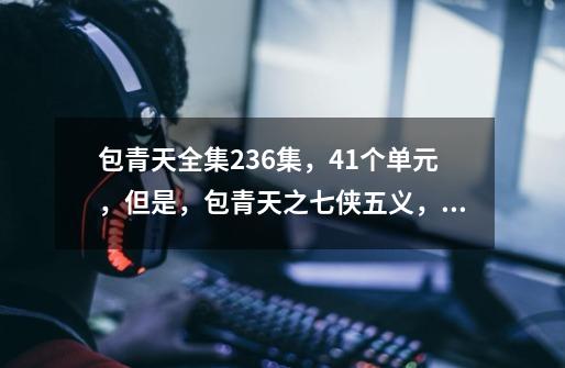 包青天全集236集,41个单元,但是,包青天之七侠五义,包青天之碧血丹心,包青天之开封奇案,有什么-第1张-游戏信息-龙启网
